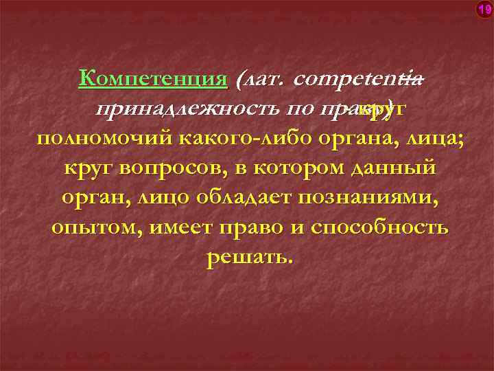 19 Компетенция (лат. competentia — принадлежность по праву) - круг полномочий какого-либо органа, лица;