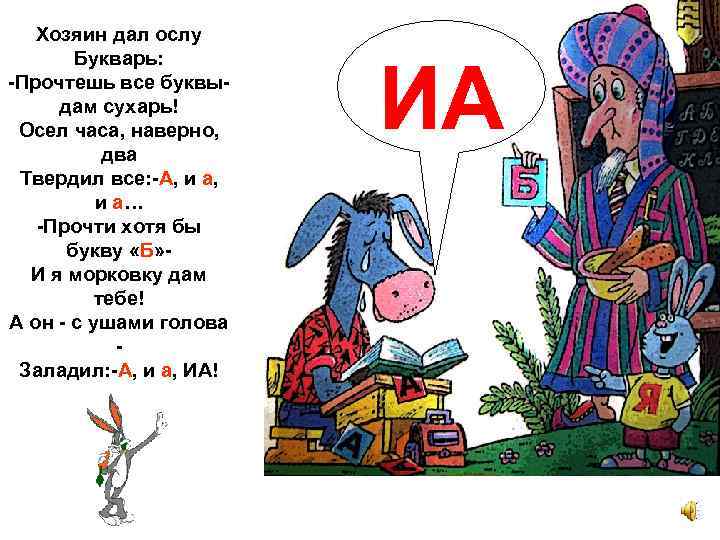 Хозяин дал ослу Букварь: -Прочтешь все буквыдам сухарь! Осел часа, наверно, два Твердил все: