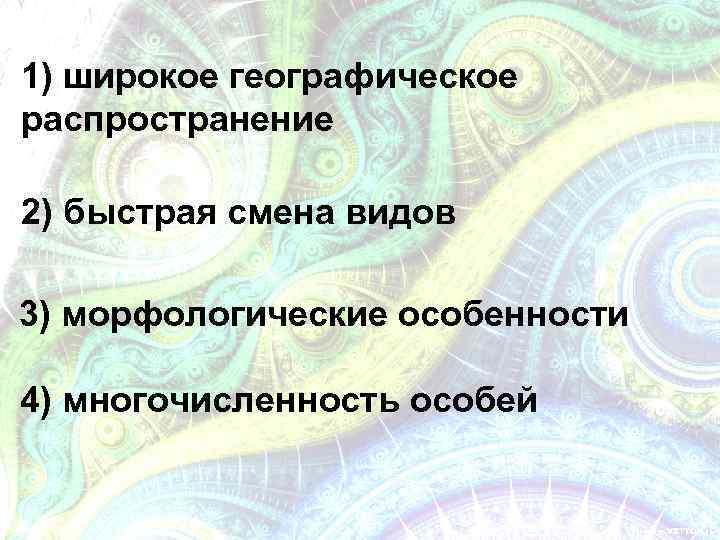 1) широкое географическое распространение 2) быстрая смена видов 3) морфологические особенности 4) многочисленность особей