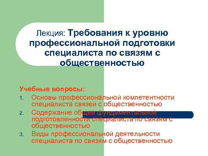 Лекция: Требования к уровню профессиональной подготовки специалиста по связям с общественностью Учебные вопросы: 1.