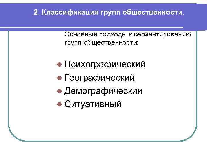 2. Классификация групп общественности. Основные подходы к сегментированию групп общественности: l Психографический l Географический