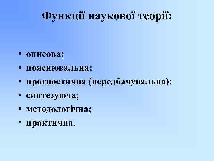 Функції наукової теорії: • • • описова; пояснювальна; прогностична (передбачувальна); синтезуюча; методологічна; практична. 