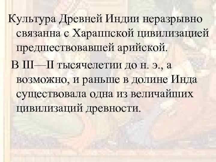Культура Древней Индии неразрывно связанна с Хараппской цивилизацией предшествовавшей арийской. В III—II тысячелетии до