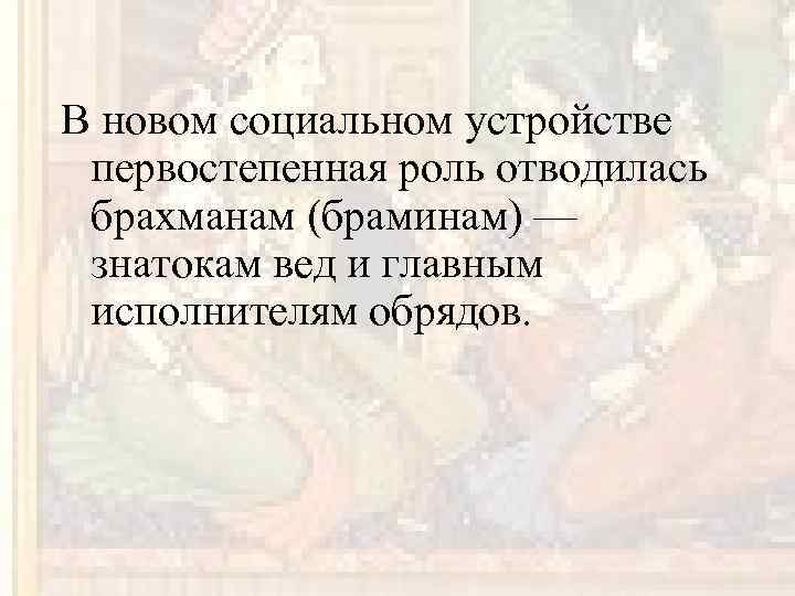 В новом социальном устройстве первостепенная роль отводилась брахманам (браминам) — знатокам вед и главным