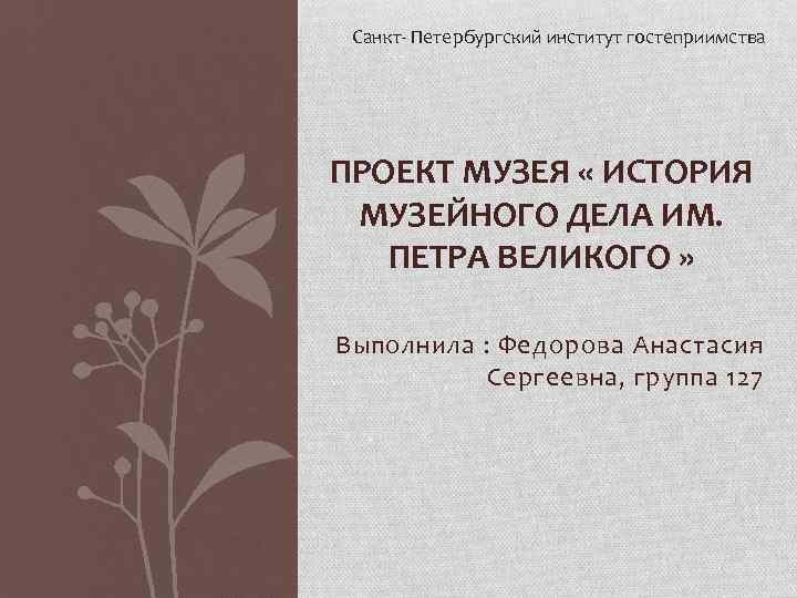 Санкт- Петербургский институт гостеприимства ПРОЕКТ МУЗЕЯ « ИСТОРИЯ МУЗЕЙНОГО ДЕЛА ИМ. ПЕТРА ВЕЛИКОГО »