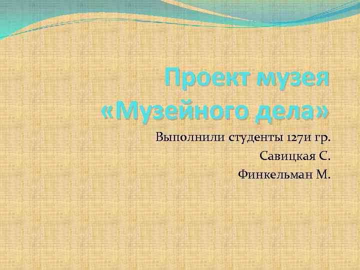 Проект музея «Музейного дела» Выполнили студенты 127 и гр. Савицкая С. Финкельман М. 