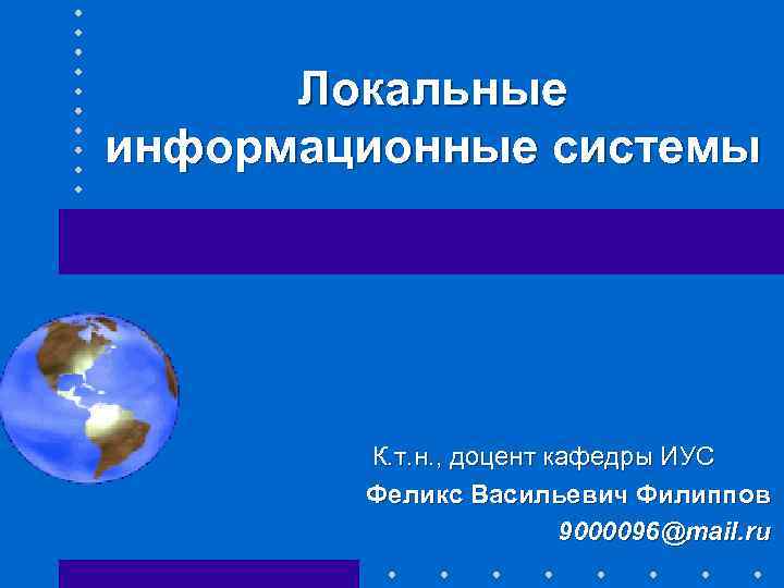 Локальные информационные системы К. т. н. , доцент кафедры ИУС Феликс Васильевич Филиппов 9000096@mail.