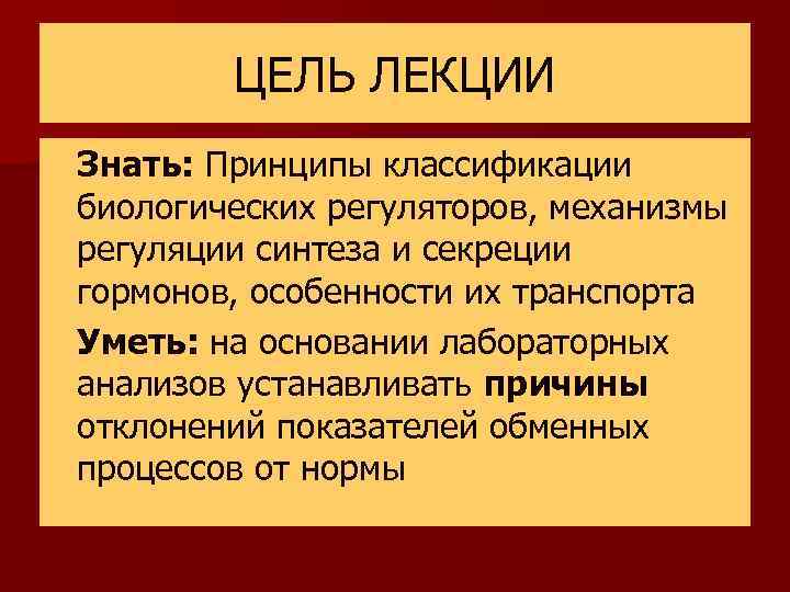 ЦЕЛЬ ЛЕКЦИИ n Знать: Принципы классификации биологических регуляторов, механизмы регуляции синтеза и секреции гормонов,