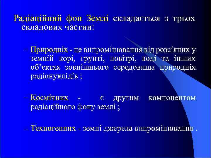 Радіаційний фон Землі складається з трьох складових частин: – Природніх - це випромінювання від
