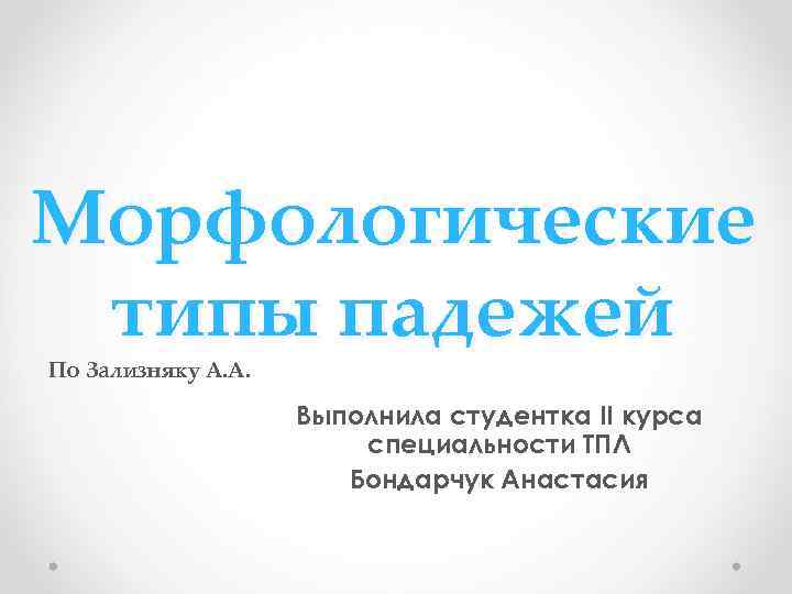 Морфологические типы падежей По Зализняку А. А. Выполнила студентка II курса специальности ТПЛ Бондарчук