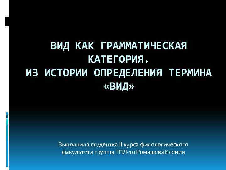 ВИД КАК ГРАММАТИЧЕСКАЯ КАТЕГОРИЯ. ИЗ ИСТОРИИ ОПРЕДЕЛЕНИЯ ТЕРМИНА «ВИД» Выполнила студентка II курса филологического