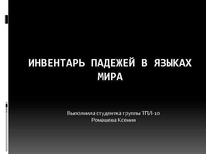 ИНВЕНТАРЬ ПАДЕЖЕЙ В ЯЗЫКАХ МИРА Выполнила студентка группы ТПЛ-10 Ромашева Ксения 