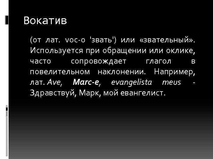 Вокатив (от лат. voc-o 'звать') или «звательный» . Используется при обращении или оклике, часто