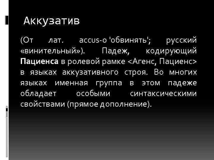 Аккузатив (От лат. accus-o 'обвинять'; русский «винительный» ). Падеж, кодирующий Пациенса в ролевой рамке