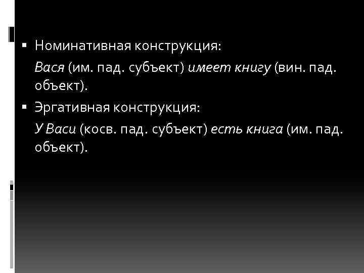  Номинативная конструкция: Вася (им. пад. субъект) имеет книгу (вин. пад. объект). Эргативная конструкция: