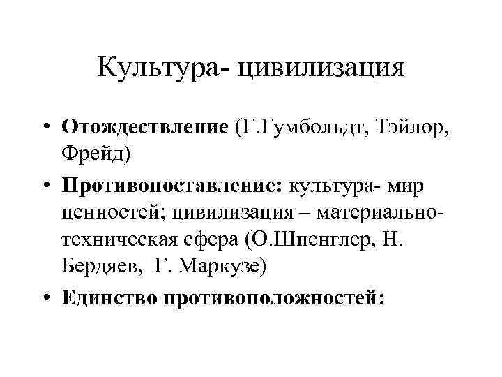 Культура- цивилизация • Отождествление (Г. Гумбольдт, Тэйлор, Фрейд) • Противопоставление: культура- мир ценностей; цивилизация