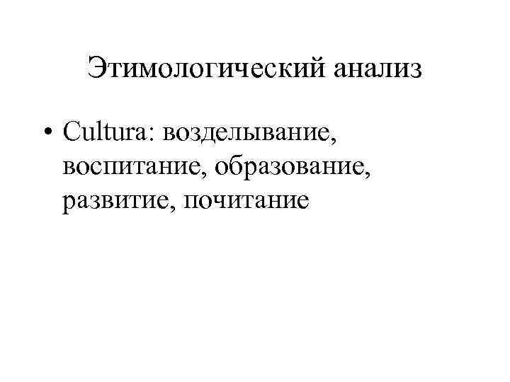 Этимологический анализ • Cultura: возделывание, воспитание, образование, развитие, почитание 