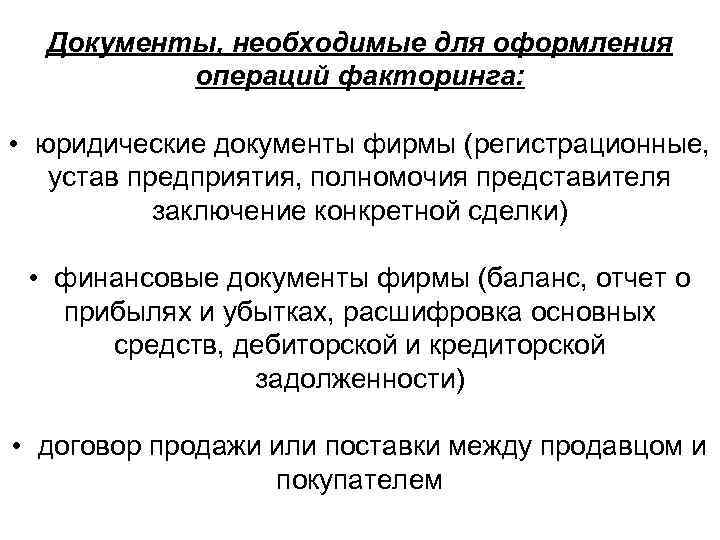 Документы, необходимые для оформления операций факторинга: • юридические документы фирмы (регистрационные, устав предприятия, полномочия