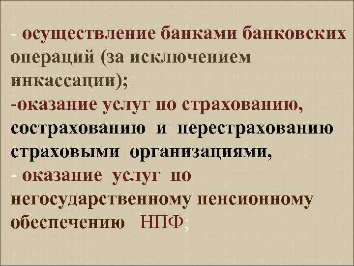 - осуществление банками банковских операций (за исключением инкассации); -оказание услуг по страхованию, сострахованию и