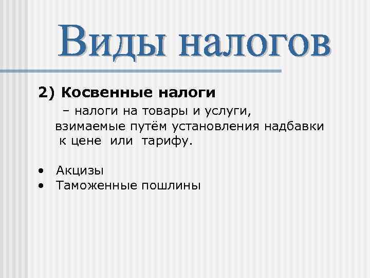 2) Косвенные налоги – налоги на товары и услуги, взимаемые путём установления надбавки к