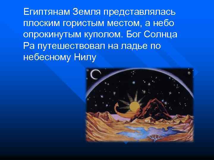 Египтянам Земля представлялась плоским гористым местом, а небо опрокинутым куполом. Бог Солнца Ра путешествовал