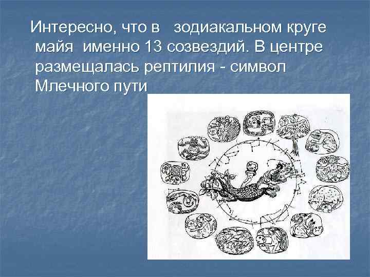 Интересно, что в зодиакальном круге майя именно 13 созвездий. В центре размещалась рептилия -