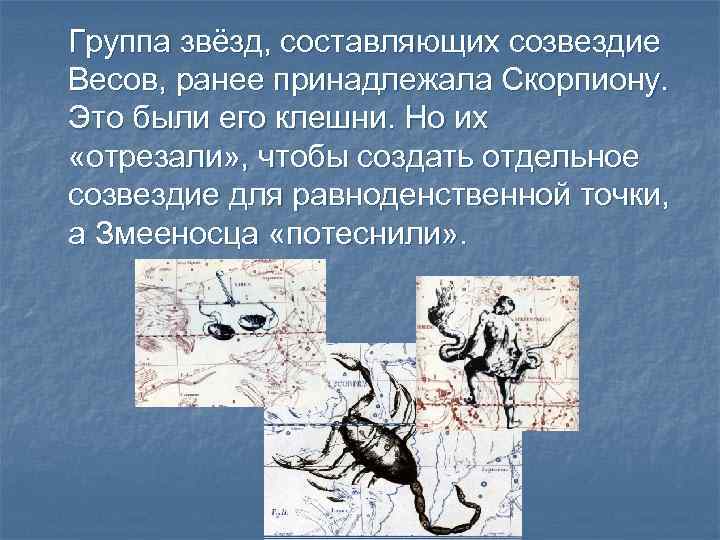 Группа звёзд, составляющих созвездие Весов, ранее принадлежала Скорпиону. Это были его клешни. Но их