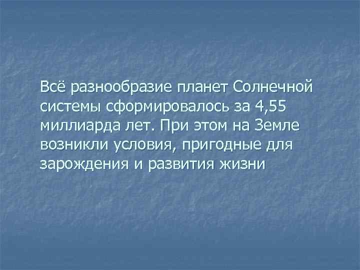 Всё разнообразие планет Солнечной системы сформировалось за 4, 55 миллиарда лет. При этом на