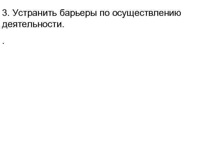 3. Устранить барьеры по осуществлению деятельности. . 