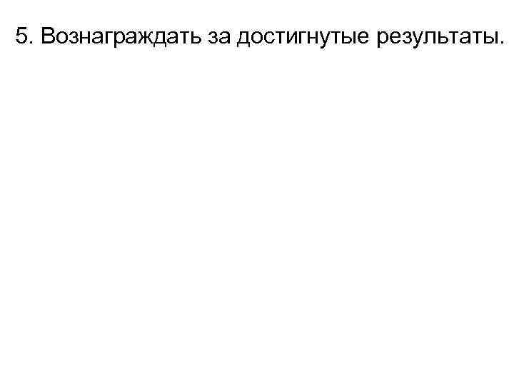 5. Вознаграждать за достигнутые результаты. 