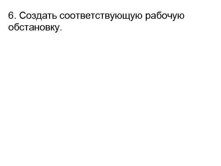 6. Создать соответствующую рабочую обстановку. 