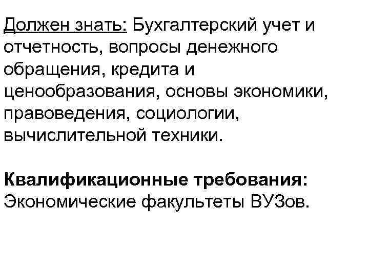 Должен знать: Бухгалтерский учет и отчетность, вопросы денежного обращения, кредита и ценообразования, основы экономики,