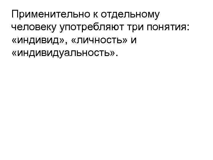 Применительно к отдельному человеку употребляют три понятия: «индивид» , «личность» и «индивидуальность» . 