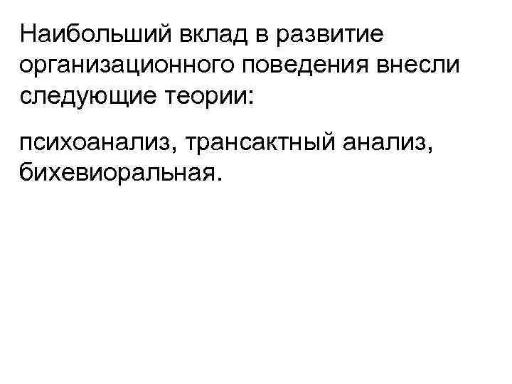 Наибольший вклад в развитие организационного поведения внесли следующие теории: психоанализ, трансактный анализ, бихевиоральная. 