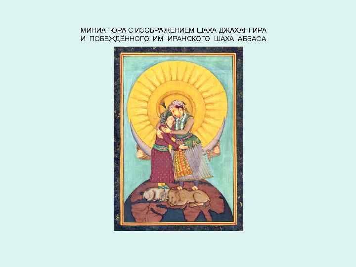 МИНИАТЮРА С ИЗОБРАЖЕНИЕМ ШАХА ДЖАХАНГИРА И ПОБЕЖДЁННОГО ИМ ИРАНСКОГО ШАХА АББАСА 