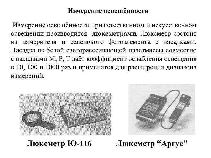 Измерение освещённости при естественном и искусственном освещении производится люксметрами. Люксметр состоит из измерителя и