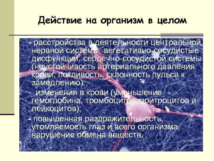 Действие на организм в целом - расстройства в деятельности центральной нервной системы, вегетативно-сосудистые дисфункции,