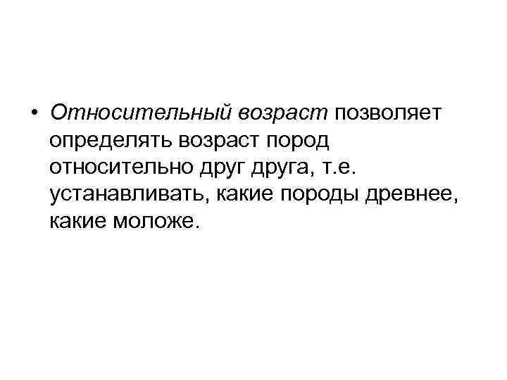  • Относительный возраст позволяет определять возраст пород относительно друга, т. е. устанавливать, какие