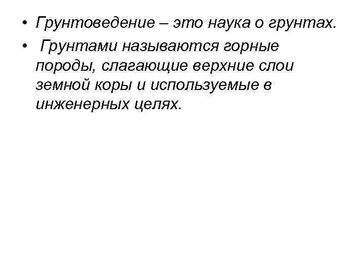  • Грунтоведение – это наука о грунтах. • Грунтами называются горные породы, слагающие