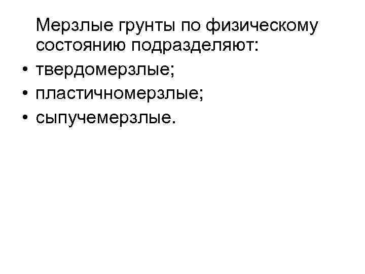 Мерзлые грунты по физическому состоянию подразделяют: • твердомерзлые; • пластичномерзлые; • сыпучемерзлые. 