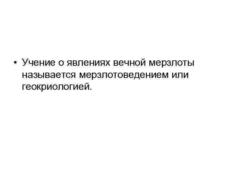  • Учение о явлениях вечной мерзлоты называется мерзлотоведением или геокриологией. 