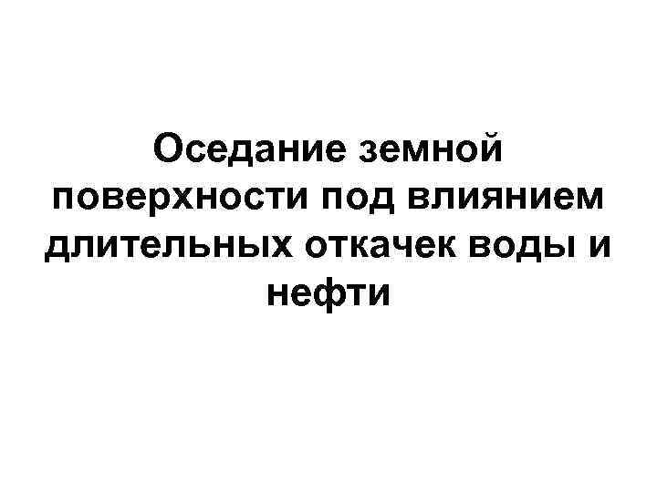 Оседание земной поверхности под влиянием длительных откачек воды и нефти 