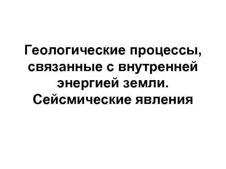 Геологические процессы, связанные с внутренней энергией земли. Сейсмические явления 
