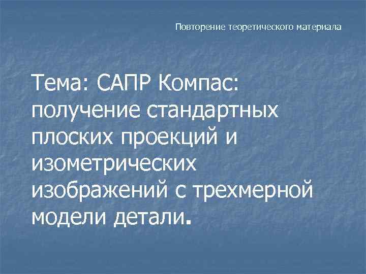 Повторение теоретического материала Тема: САПР Компас: получение стандартных плоских проекций и изометрических изображений с