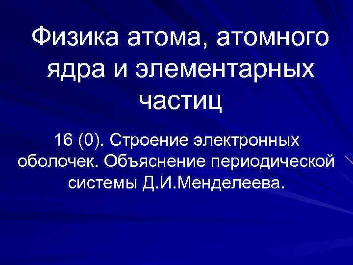 Физика атома, атомного ядра и элементарных частиц 16 (0). Строение электронных оболочек. Объяснение периодической