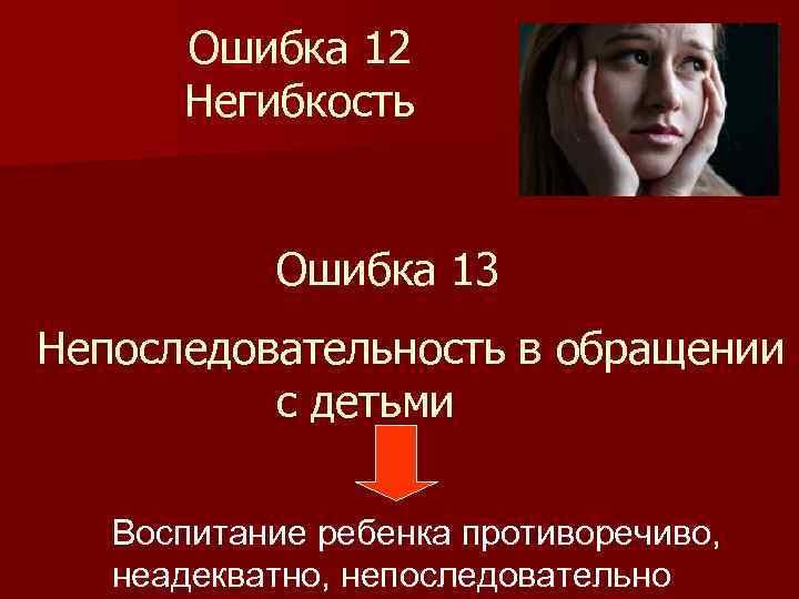 Ошибка 12 Негибкость Ошибка 13 Непоследовательность в обращении с детьми Воспитание ребенка противоречиво, неадекватно,