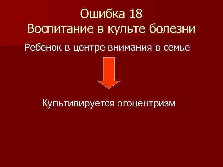 Ошибка 18 Воспитание в культе болезни Ребенок в центре внимания в семье Культивируется эгоцентризм
