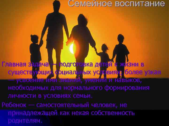 Семейное воспитание Главная задача — подготовка детей к жизни в существующих социальных условиях; более