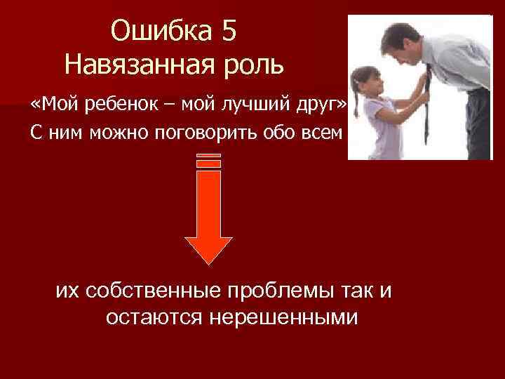 Ошибка 5 Навязанная роль «Мой ребенок – мой лучший друг» С ним можно поговорить