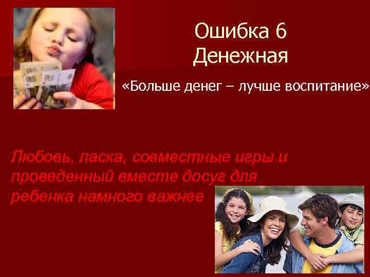 Ошибка 6 Денежная «Больше денег – лучше воспитание» Любовь, ласка, совместные игры и проведенный